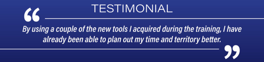 Testimonial: "By using a couple of the new tools I acquired during the training, I have already been able to plan out my time and territory better."