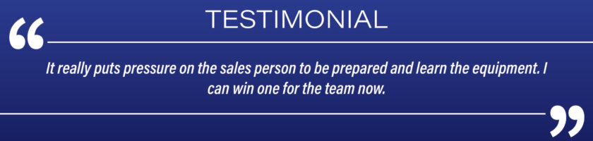 Testimonial: "It really puts pressure on the sales person to be prepared and learn the equipment. I can win one for the team now."